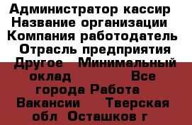 Администратор-кассир › Название организации ­ Компания-работодатель › Отрасль предприятия ­ Другое › Минимальный оклад ­ 15 000 - Все города Работа » Вакансии   . Тверская обл.,Осташков г.